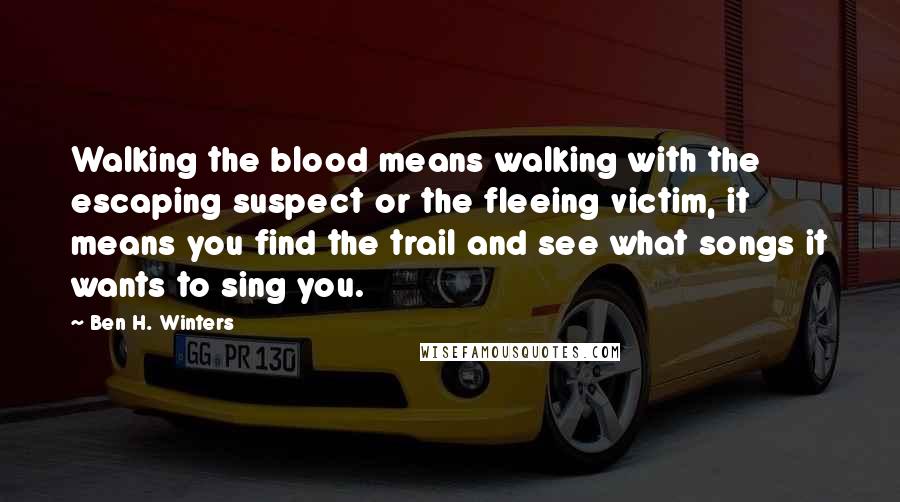 Ben H. Winters Quotes: Walking the blood means walking with the escaping suspect or the fleeing victim, it means you find the trail and see what songs it wants to sing you.