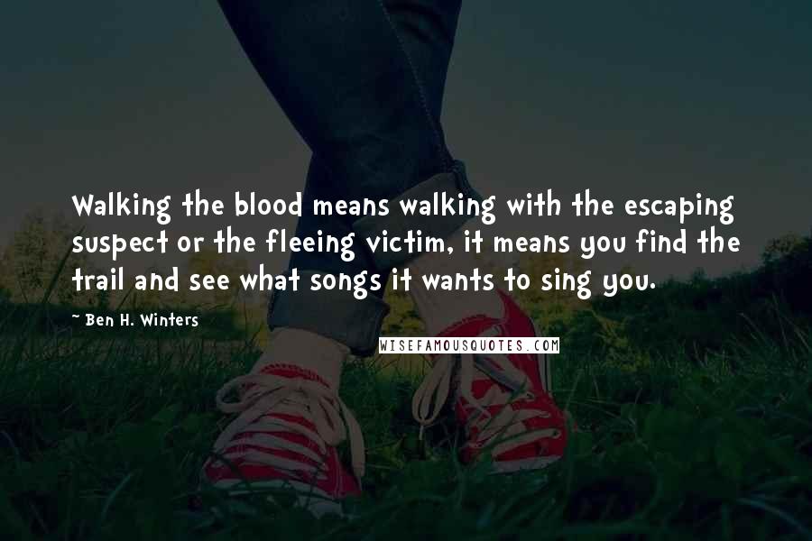 Ben H. Winters Quotes: Walking the blood means walking with the escaping suspect or the fleeing victim, it means you find the trail and see what songs it wants to sing you.