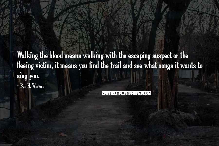Ben H. Winters Quotes: Walking the blood means walking with the escaping suspect or the fleeing victim, it means you find the trail and see what songs it wants to sing you.
