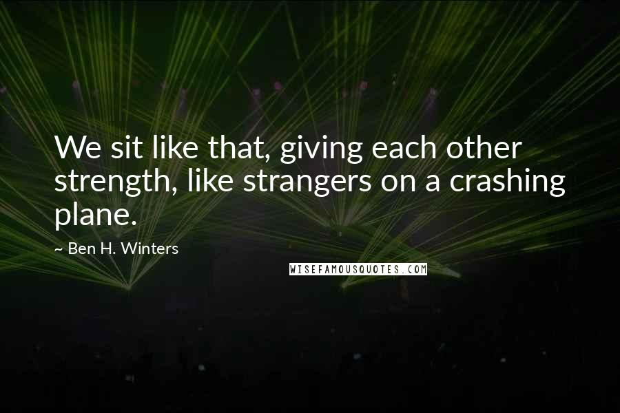 Ben H. Winters Quotes: We sit like that, giving each other strength, like strangers on a crashing plane.