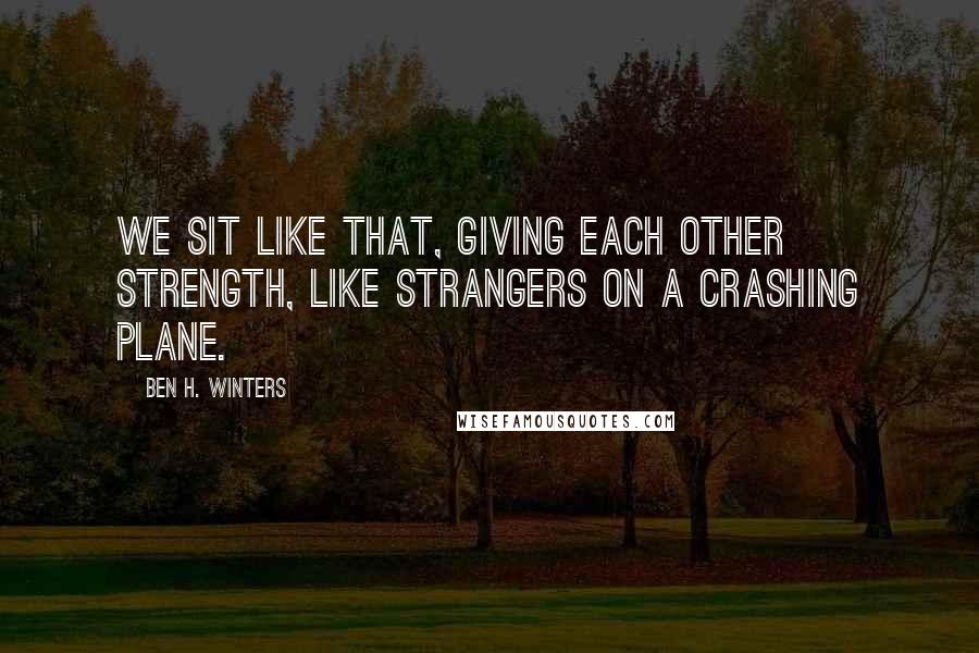 Ben H. Winters Quotes: We sit like that, giving each other strength, like strangers on a crashing plane.