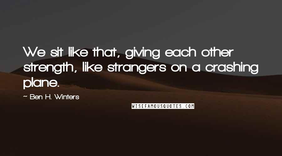 Ben H. Winters Quotes: We sit like that, giving each other strength, like strangers on a crashing plane.