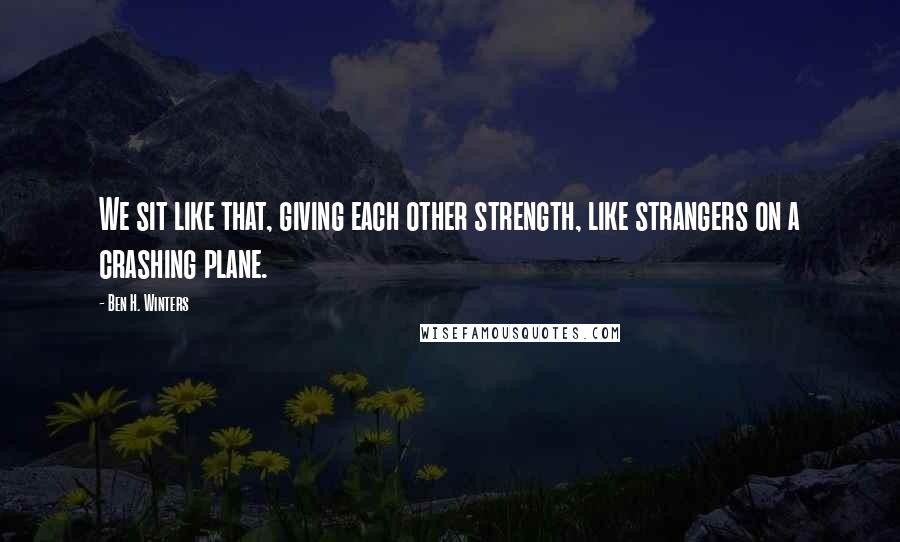 Ben H. Winters Quotes: We sit like that, giving each other strength, like strangers on a crashing plane.