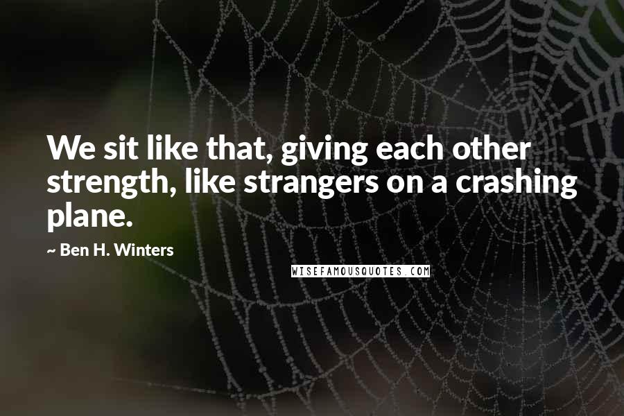 Ben H. Winters Quotes: We sit like that, giving each other strength, like strangers on a crashing plane.