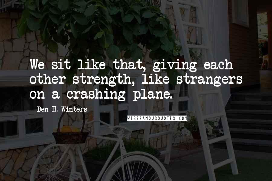 Ben H. Winters Quotes: We sit like that, giving each other strength, like strangers on a crashing plane.