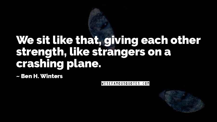 Ben H. Winters Quotes: We sit like that, giving each other strength, like strangers on a crashing plane.