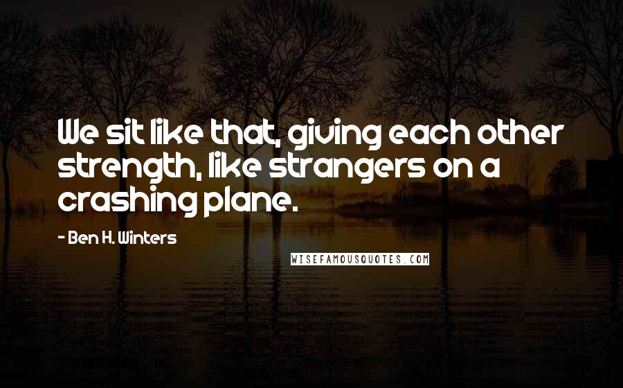 Ben H. Winters Quotes: We sit like that, giving each other strength, like strangers on a crashing plane.