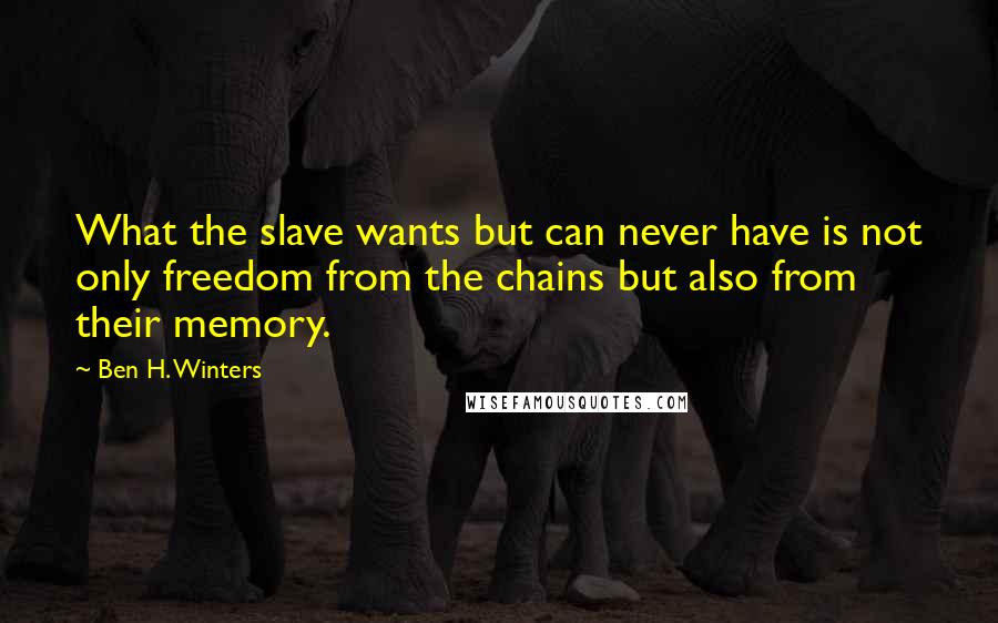 Ben H. Winters Quotes: What the slave wants but can never have is not only freedom from the chains but also from their memory.