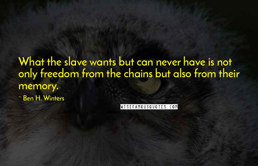 Ben H. Winters Quotes: What the slave wants but can never have is not only freedom from the chains but also from their memory.