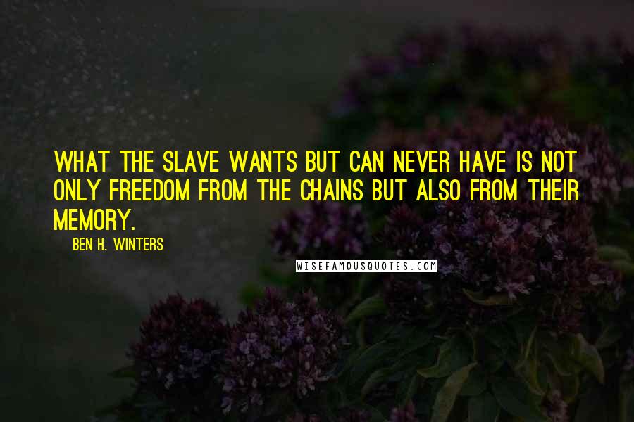 Ben H. Winters Quotes: What the slave wants but can never have is not only freedom from the chains but also from their memory.