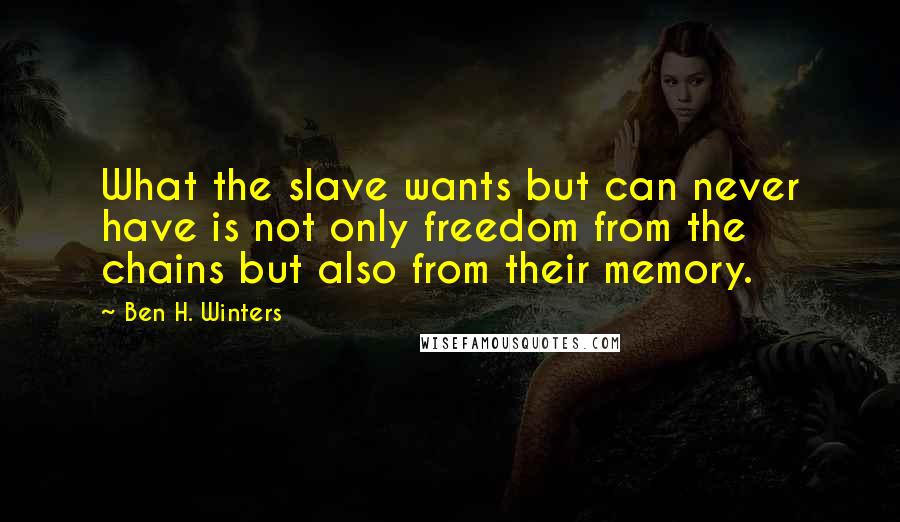 Ben H. Winters Quotes: What the slave wants but can never have is not only freedom from the chains but also from their memory.