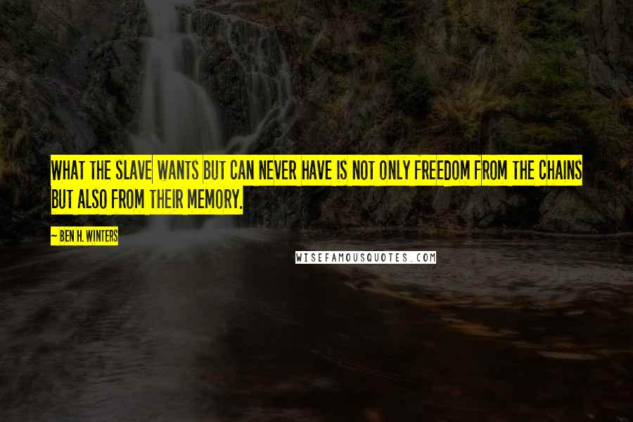 Ben H. Winters Quotes: What the slave wants but can never have is not only freedom from the chains but also from their memory.