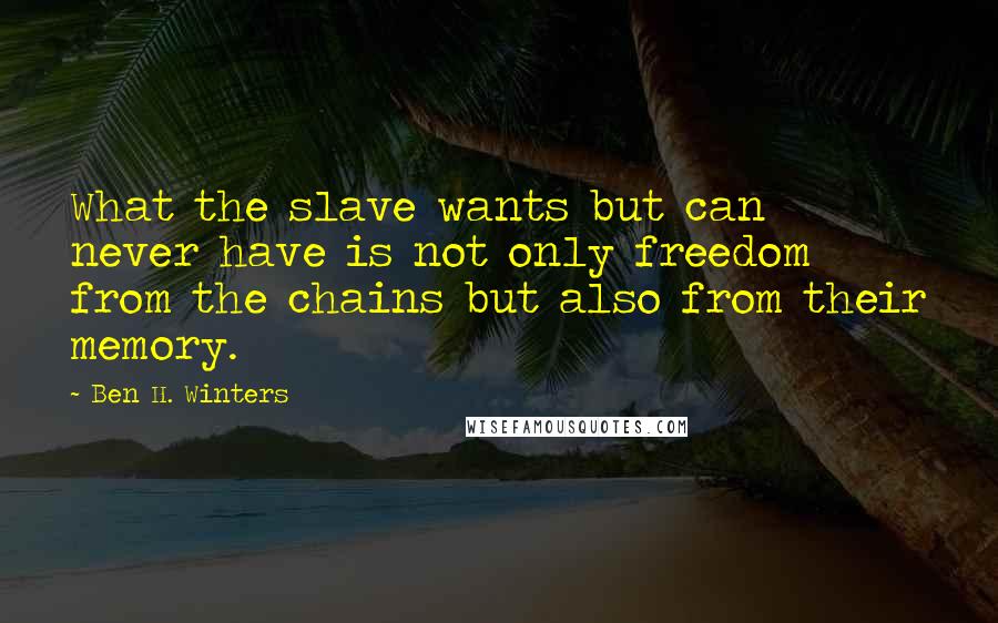 Ben H. Winters Quotes: What the slave wants but can never have is not only freedom from the chains but also from their memory.