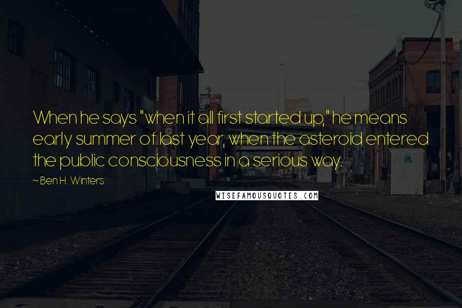 Ben H. Winters Quotes: When he says "when it all first started up," he means early summer of last year, when the asteroid entered the public consciousness in a serious way.