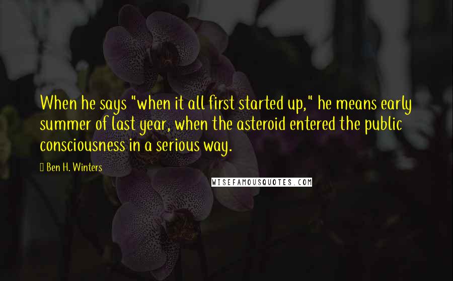 Ben H. Winters Quotes: When he says "when it all first started up," he means early summer of last year, when the asteroid entered the public consciousness in a serious way.