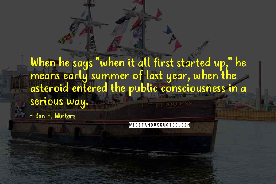 Ben H. Winters Quotes: When he says "when it all first started up," he means early summer of last year, when the asteroid entered the public consciousness in a serious way.