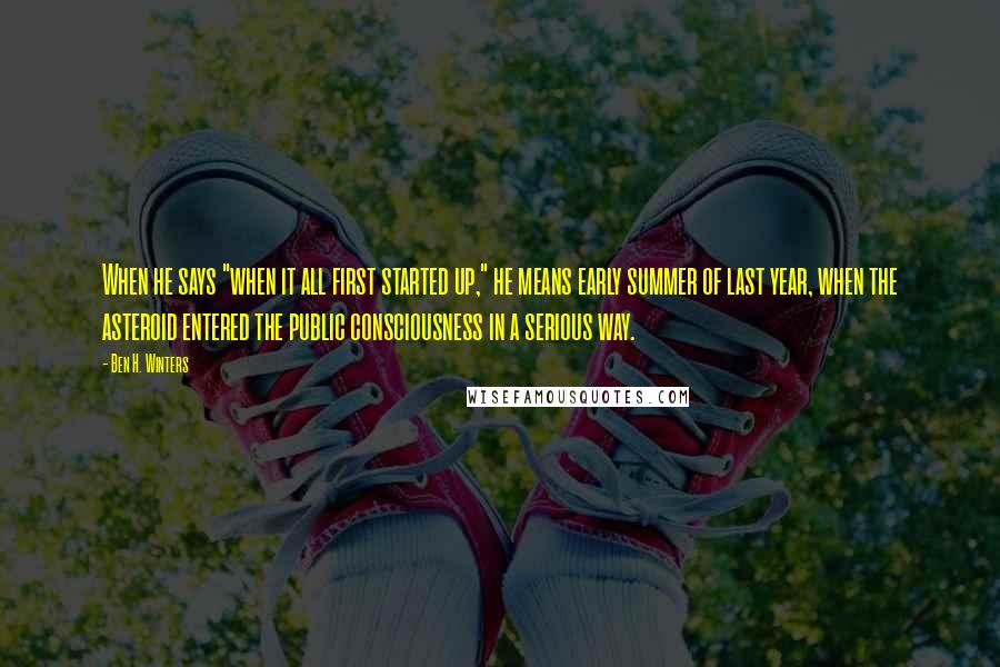 Ben H. Winters Quotes: When he says "when it all first started up," he means early summer of last year, when the asteroid entered the public consciousness in a serious way.