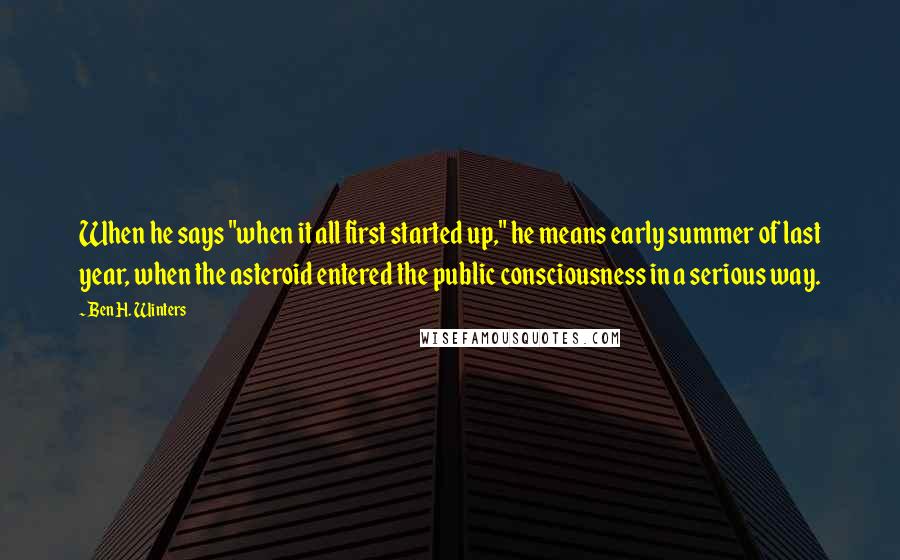 Ben H. Winters Quotes: When he says "when it all first started up," he means early summer of last year, when the asteroid entered the public consciousness in a serious way.