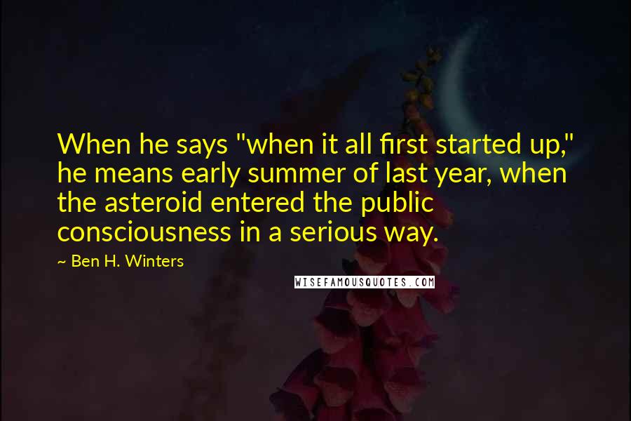 Ben H. Winters Quotes: When he says "when it all first started up," he means early summer of last year, when the asteroid entered the public consciousness in a serious way.