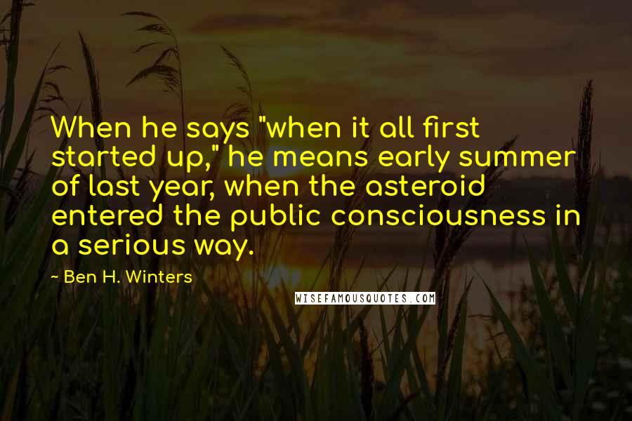 Ben H. Winters Quotes: When he says "when it all first started up," he means early summer of last year, when the asteroid entered the public consciousness in a serious way.