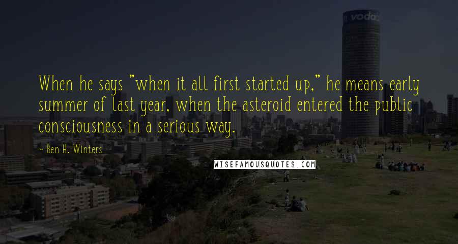 Ben H. Winters Quotes: When he says "when it all first started up," he means early summer of last year, when the asteroid entered the public consciousness in a serious way.