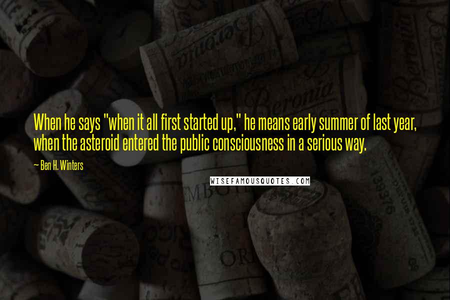 Ben H. Winters Quotes: When he says "when it all first started up," he means early summer of last year, when the asteroid entered the public consciousness in a serious way.