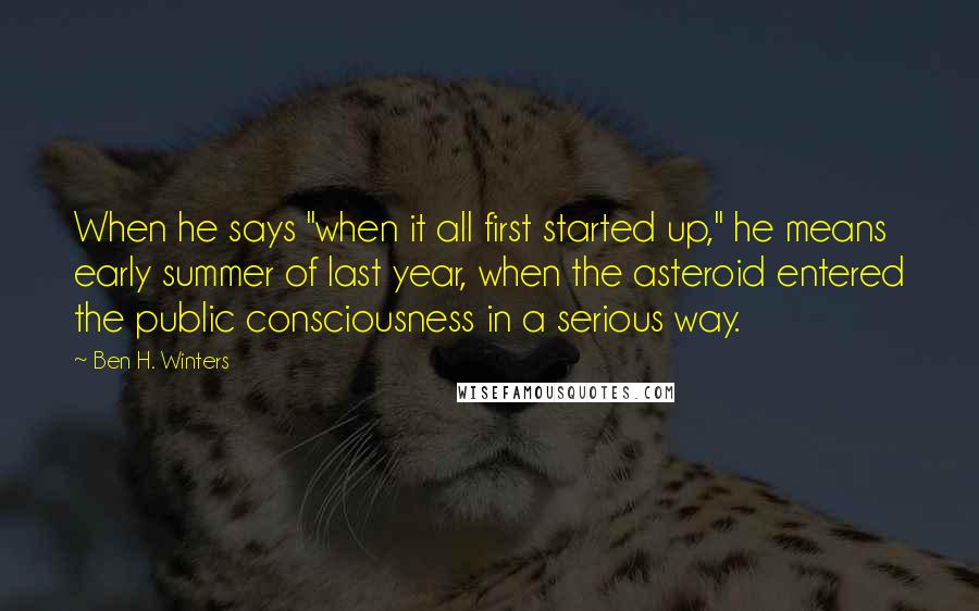 Ben H. Winters Quotes: When he says "when it all first started up," he means early summer of last year, when the asteroid entered the public consciousness in a serious way.