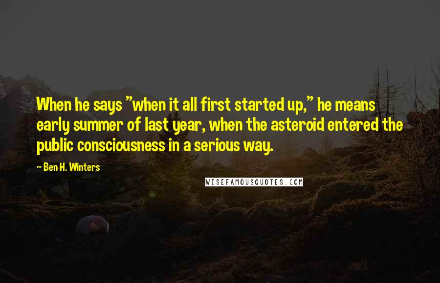 Ben H. Winters Quotes: When he says "when it all first started up," he means early summer of last year, when the asteroid entered the public consciousness in a serious way.