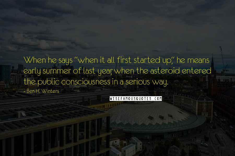 Ben H. Winters Quotes: When he says "when it all first started up," he means early summer of last year, when the asteroid entered the public consciousness in a serious way.