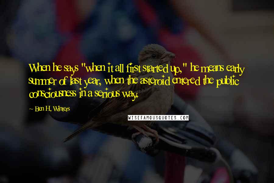 Ben H. Winters Quotes: When he says "when it all first started up," he means early summer of last year, when the asteroid entered the public consciousness in a serious way.