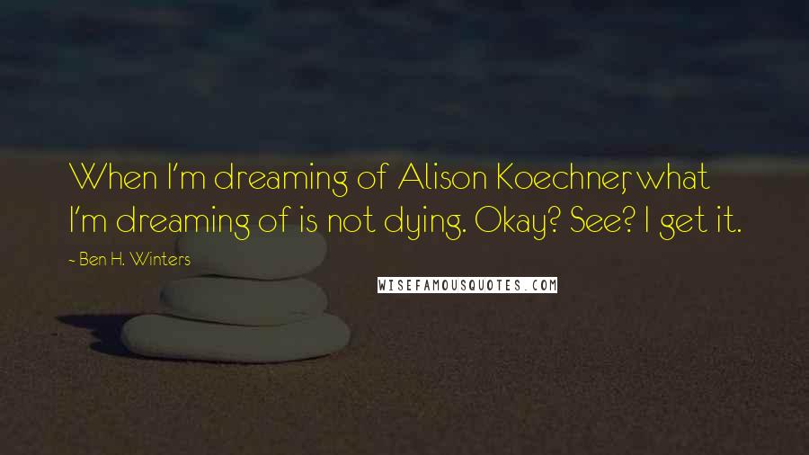 Ben H. Winters Quotes: When I'm dreaming of Alison Koechner, what I'm dreaming of is not dying. Okay? See? I get it.