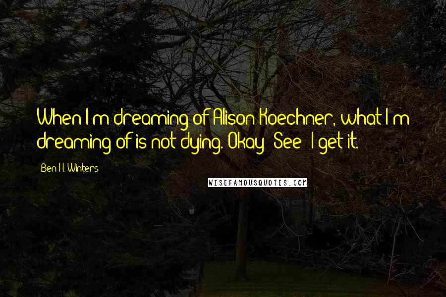 Ben H. Winters Quotes: When I'm dreaming of Alison Koechner, what I'm dreaming of is not dying. Okay? See? I get it.