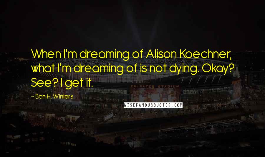 Ben H. Winters Quotes: When I'm dreaming of Alison Koechner, what I'm dreaming of is not dying. Okay? See? I get it.