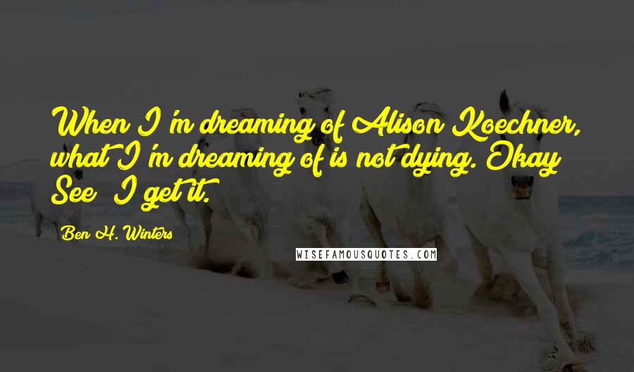 Ben H. Winters Quotes: When I'm dreaming of Alison Koechner, what I'm dreaming of is not dying. Okay? See? I get it.