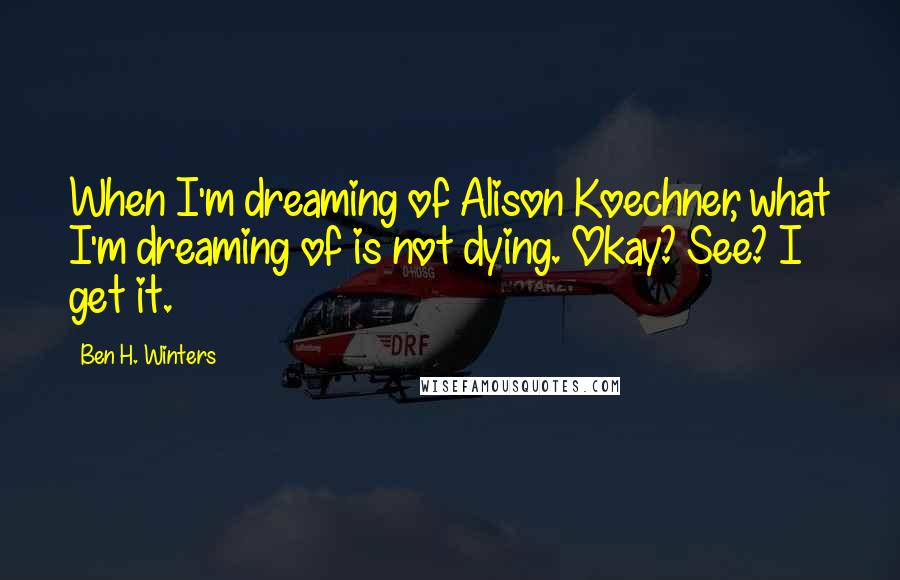 Ben H. Winters Quotes: When I'm dreaming of Alison Koechner, what I'm dreaming of is not dying. Okay? See? I get it.