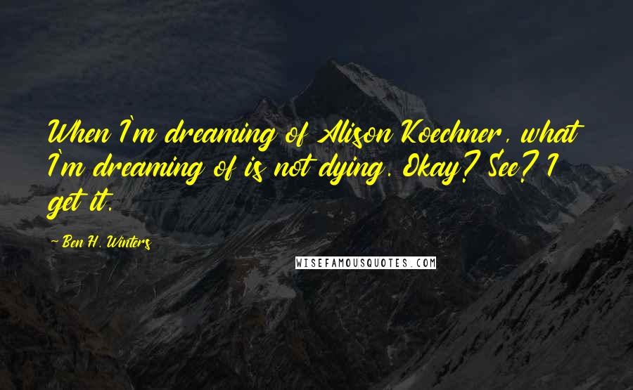 Ben H. Winters Quotes: When I'm dreaming of Alison Koechner, what I'm dreaming of is not dying. Okay? See? I get it.