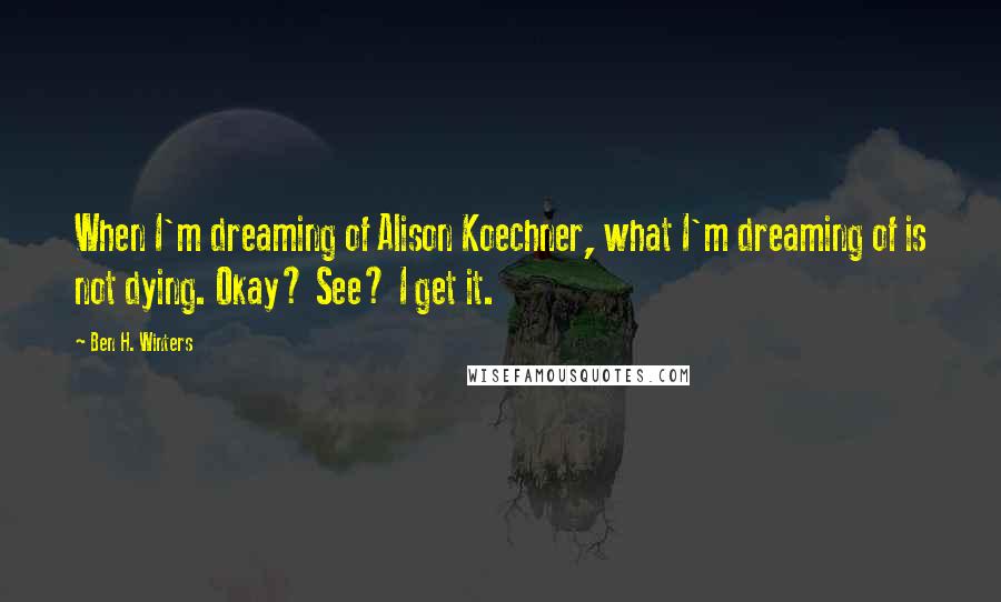 Ben H. Winters Quotes: When I'm dreaming of Alison Koechner, what I'm dreaming of is not dying. Okay? See? I get it.