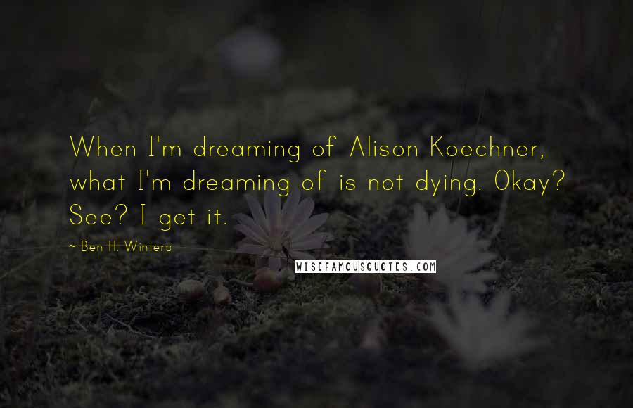 Ben H. Winters Quotes: When I'm dreaming of Alison Koechner, what I'm dreaming of is not dying. Okay? See? I get it.