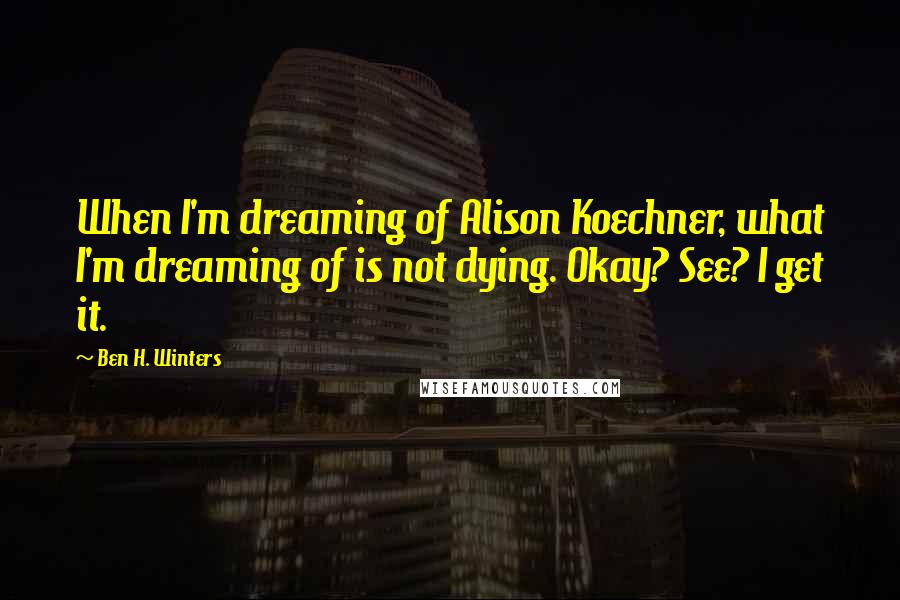 Ben H. Winters Quotes: When I'm dreaming of Alison Koechner, what I'm dreaming of is not dying. Okay? See? I get it.