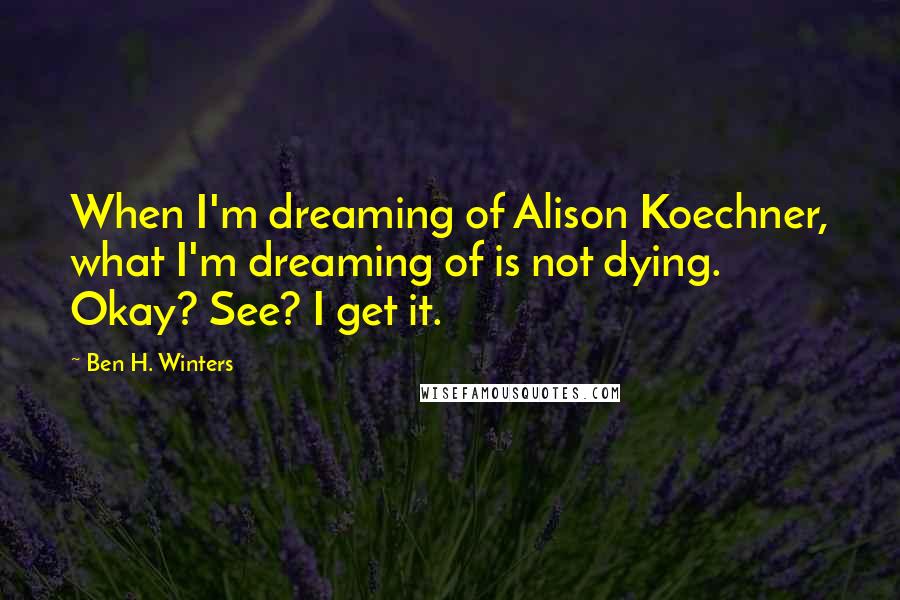 Ben H. Winters Quotes: When I'm dreaming of Alison Koechner, what I'm dreaming of is not dying. Okay? See? I get it.