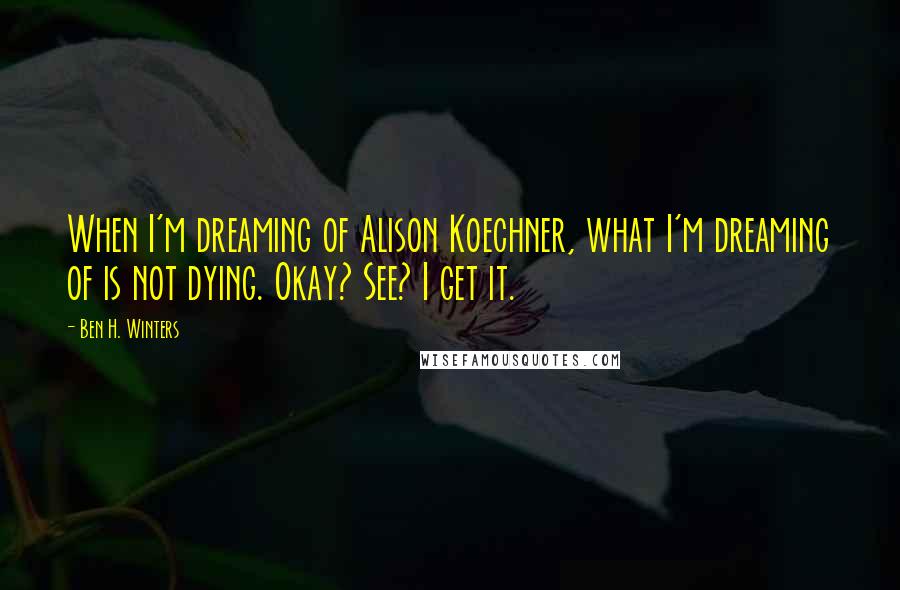 Ben H. Winters Quotes: When I'm dreaming of Alison Koechner, what I'm dreaming of is not dying. Okay? See? I get it.