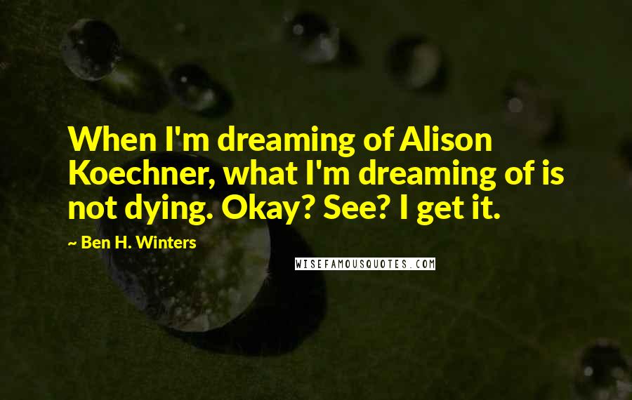 Ben H. Winters Quotes: When I'm dreaming of Alison Koechner, what I'm dreaming of is not dying. Okay? See? I get it.