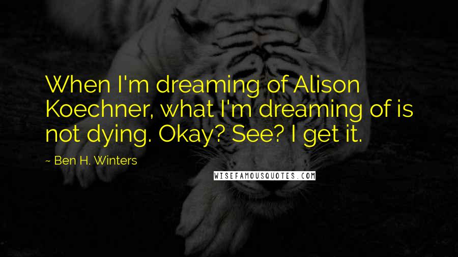 Ben H. Winters Quotes: When I'm dreaming of Alison Koechner, what I'm dreaming of is not dying. Okay? See? I get it.