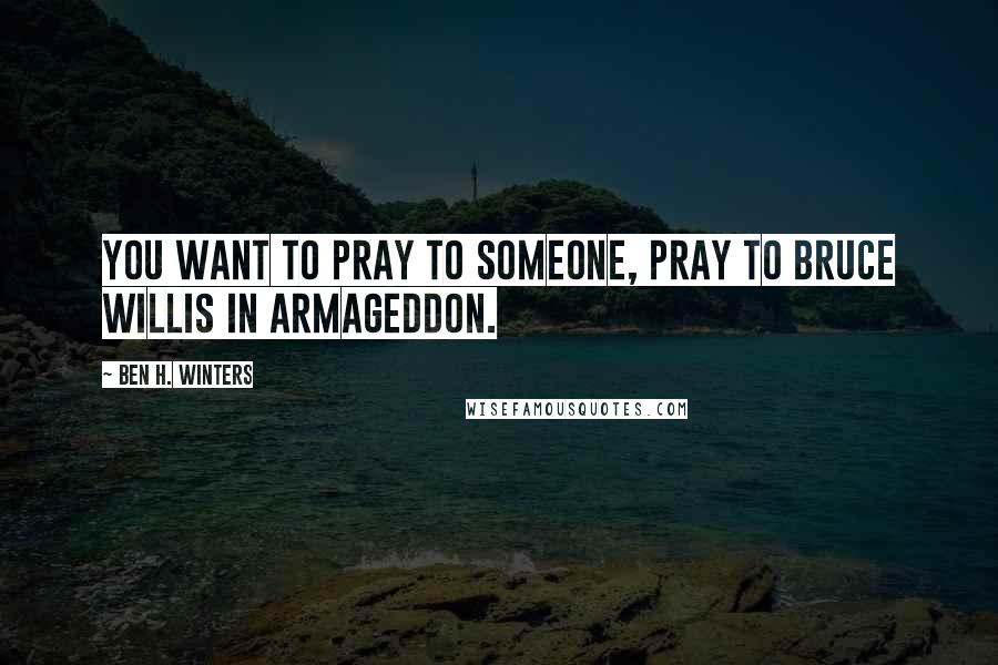 Ben H. Winters Quotes: You want to pray to someone, pray to Bruce Willis in Armageddon.