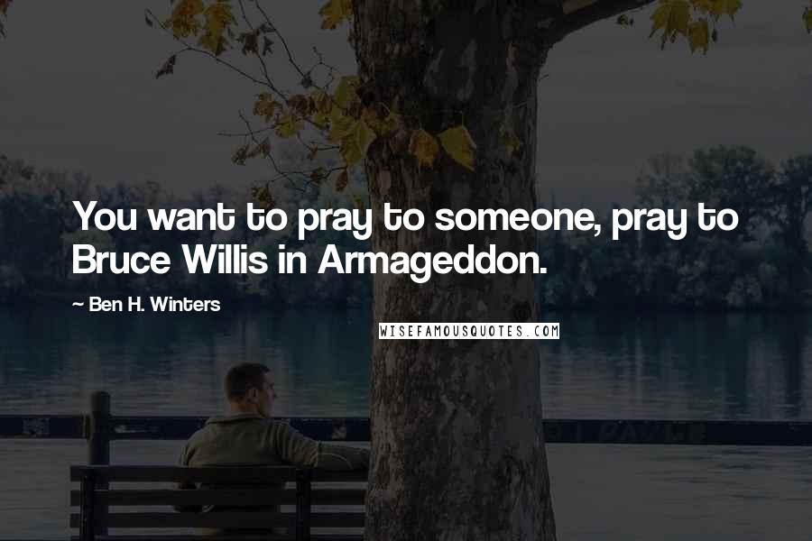 Ben H. Winters Quotes: You want to pray to someone, pray to Bruce Willis in Armageddon.