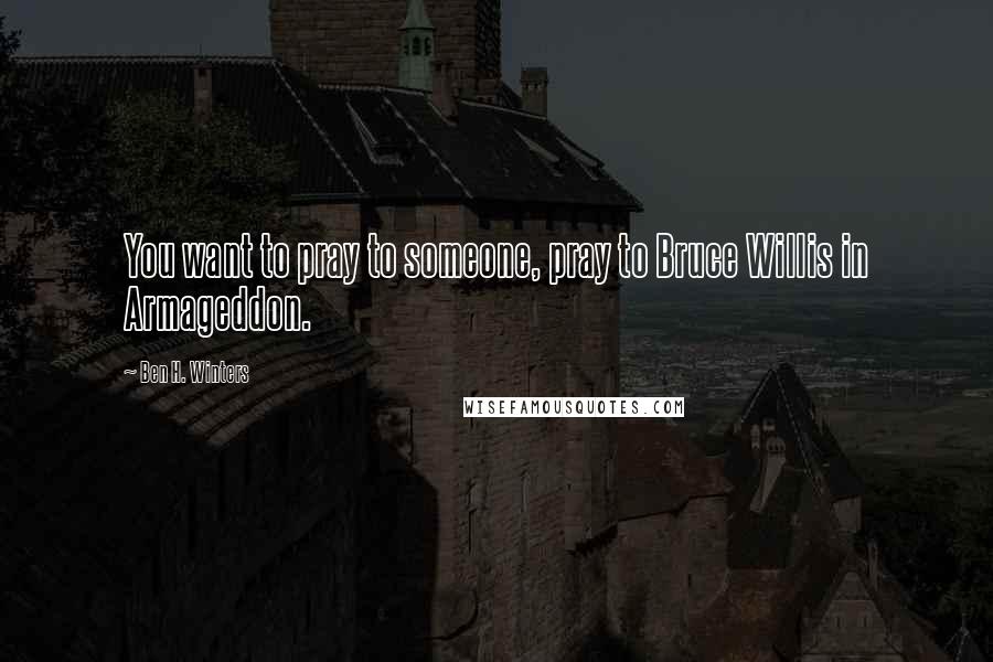 Ben H. Winters Quotes: You want to pray to someone, pray to Bruce Willis in Armageddon.