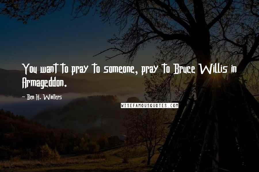 Ben H. Winters Quotes: You want to pray to someone, pray to Bruce Willis in Armageddon.