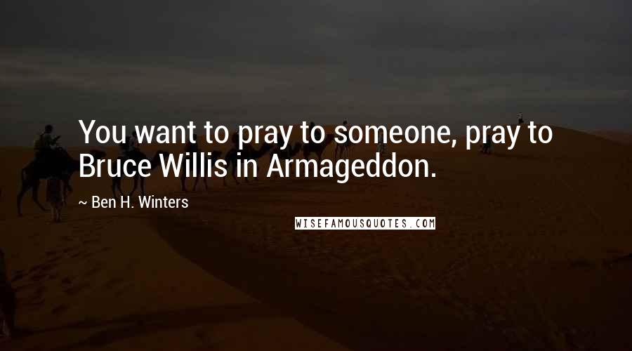Ben H. Winters Quotes: You want to pray to someone, pray to Bruce Willis in Armageddon.