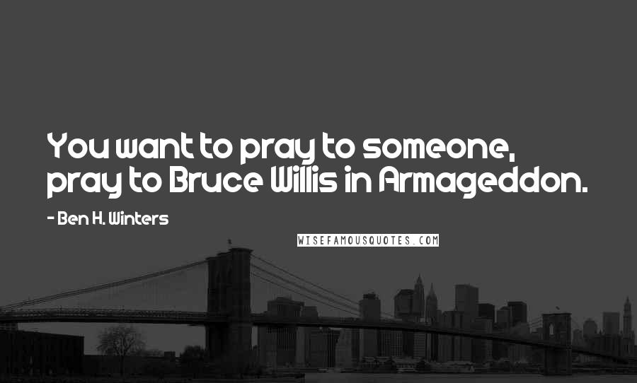 Ben H. Winters Quotes: You want to pray to someone, pray to Bruce Willis in Armageddon.