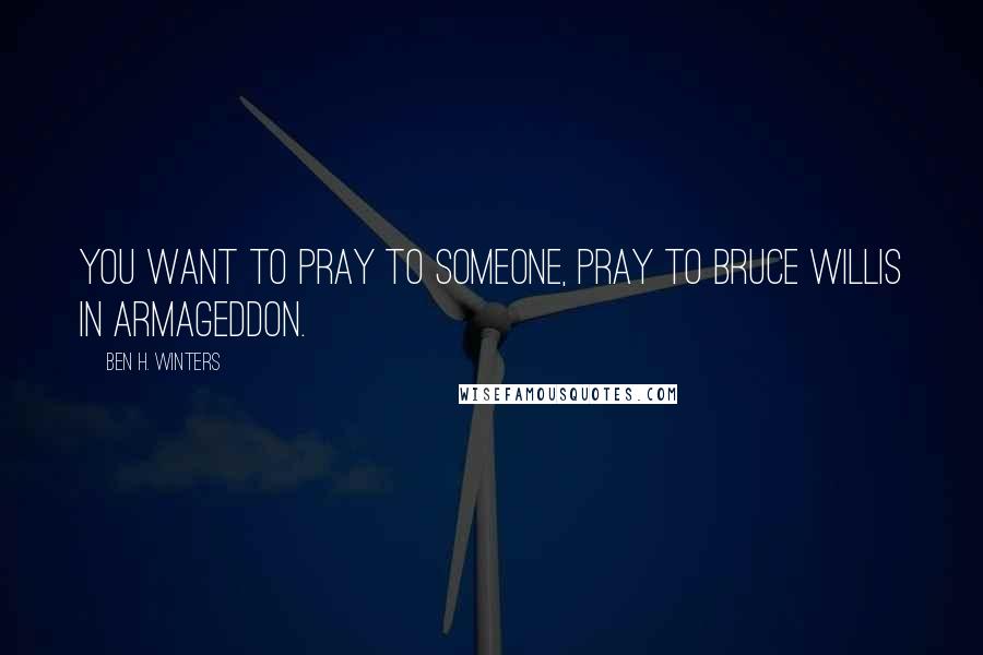 Ben H. Winters Quotes: You want to pray to someone, pray to Bruce Willis in Armageddon.